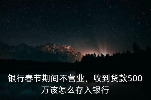 銀行春節(jié)期間不營業(yè)，收到貨款500萬該怎么存入銀行