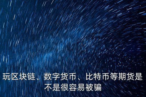 玩區(qū)塊鏈、數(shù)字貨幣、比特幣等期貨是不是很容易被騙