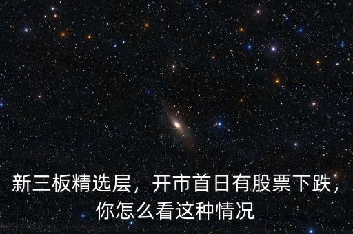 新三板精選層，開市首日有股票下跌，你怎么看這種情況