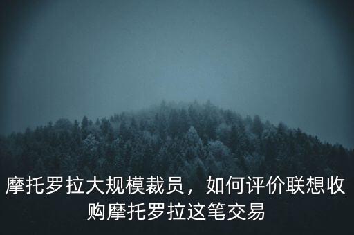 摩托羅拉大規(guī)模裁員，如何評(píng)價(jià)聯(lián)想收購摩托羅拉這筆交易