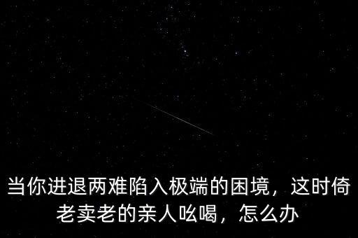 當你進退兩難陷入極端的困境，這時倚老賣老的親人吆喝，怎么辦