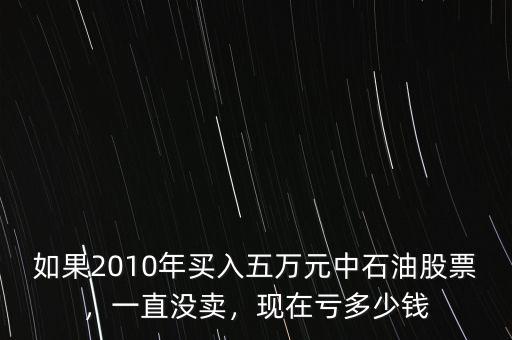 如果2010年買入五萬元中石油股票，一直沒賣，現(xiàn)在虧多少錢