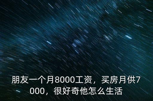 朋友一個(gè)月8000工資，買(mǎi)房月供7000，很好奇他怎么生活