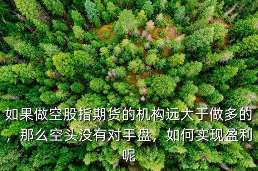 如果做空股指期貨的機(jī)構(gòu)遠(yuǎn)大于做多的，那么空頭沒有對(duì)手盤，如何實(shí)現(xiàn)盈利呢