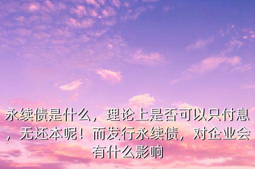 永續(xù)債是什么，理論上是否可以只付息，無還本呢！而發(fā)行永續(xù)債，對企業(yè)會有什么影響