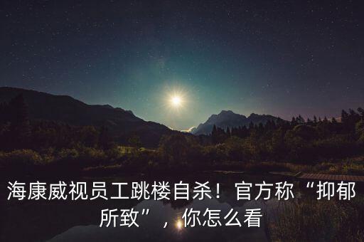 海康威視員工跳樓自殺！官方稱“抑郁所致”，你怎么看