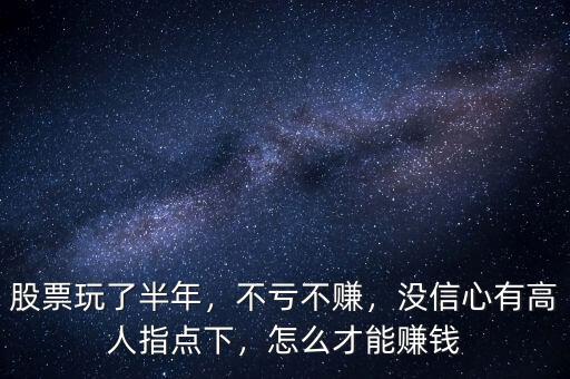 股票玩了半年，不虧不賺，沒信心有高人指點下，怎么才能賺錢