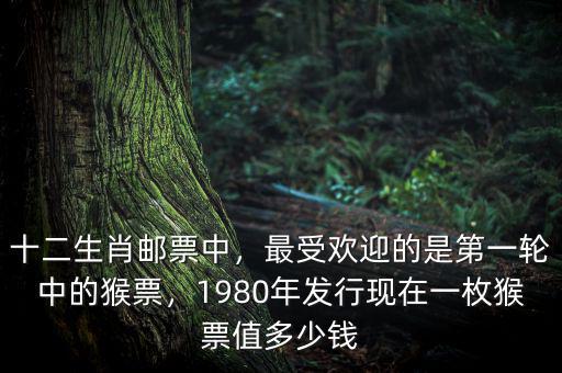 十二生肖郵票中，最受歡迎的是第一輪中的猴票，1980年發(fā)行現(xiàn)在一枚猴票值多少錢