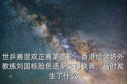 世乒賽混雙正賽第二輪，香港組合場外教練劉國棟臉色逐漸變得鐵青，當(dāng)時(shí)發(fā)生了什么