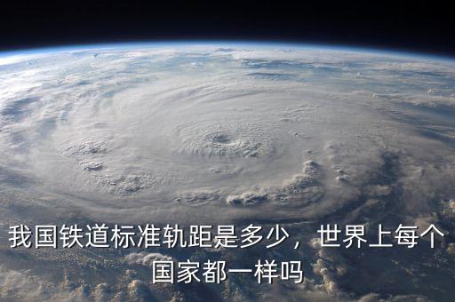 我國(guó)鐵道標(biāo)準(zhǔn)軌距是多少，世界上每個(gè)國(guó)家都一樣嗎