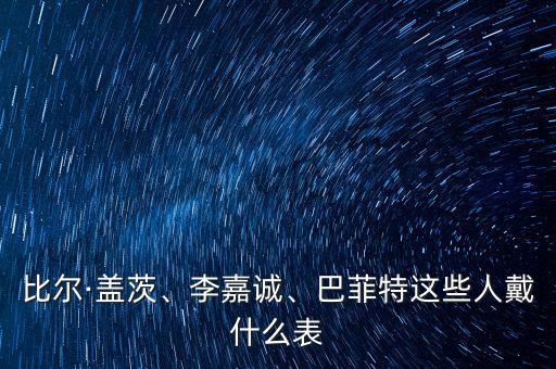 比爾·蓋茨、李嘉誠、巴菲特這些人戴什么表