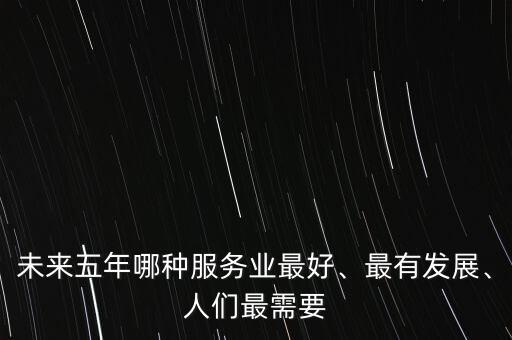 未來五年哪種服務業(yè)最好、最有發(fā)展、人們最需要