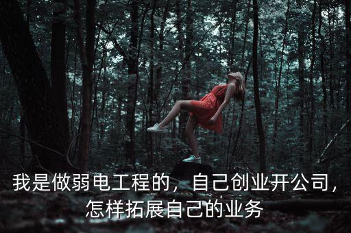 我是做弱電工程的，自己創(chuàng)業(yè)開(kāi)公司，怎樣拓展自己的業(yè)務(wù)