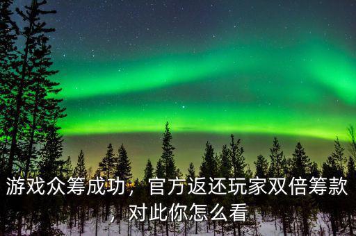 游戲眾籌成功，官方返還玩家雙倍籌款，對此你怎么看