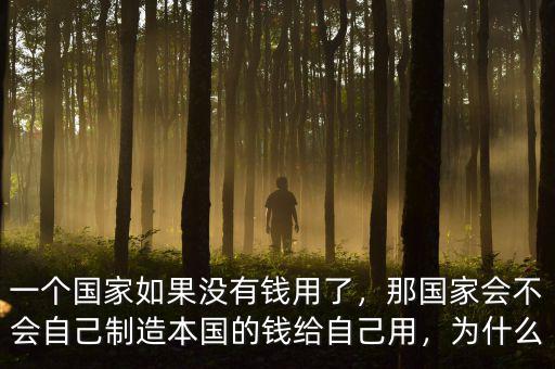 一個(gè)國(guó)家如果沒(méi)有錢用了，那國(guó)家會(huì)不會(huì)自己制造本國(guó)的錢給自己用，為什么