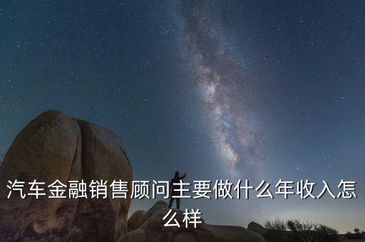 汽車(chē)金融銷(xiāo)售顧問(wèn)主要做什么年收入怎么樣