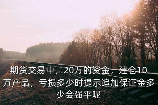 期貨交易中，20萬(wàn)的資金，建倉(cāng)10萬(wàn)產(chǎn)品，虧損多少時(shí)提示追加保證金多少會(huì)強(qiáng)平呢