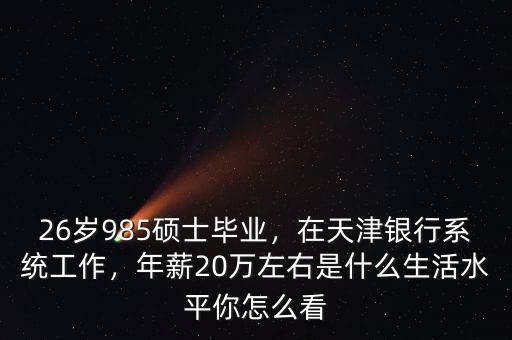 26歲985碩士畢業(yè)，在天津銀行系統(tǒng)工作，年薪20萬左右是什么生活水平你怎么看