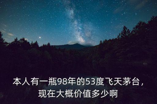本人有一瓶98年的53度飛天茅臺，現(xiàn)在大概價值多少啊