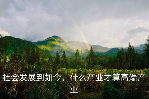 社會(huì)發(fā)展到如今，什么產(chǎn)業(yè)才算高端產(chǎn)業(yè)