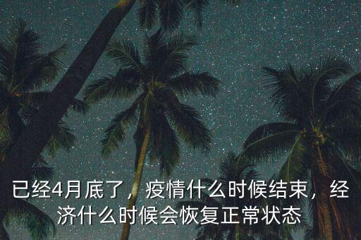 已經(jīng)4月底了，疫情什么時(shí)候結(jié)束，經(jīng)濟(jì)什么時(shí)候會恢復(fù)正常狀態(tài)