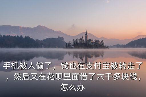 手機(jī)被人偷了，錢也在支付寶被轉(zhuǎn)走了，然后又在花唄里面借了六千多塊錢，怎么辦