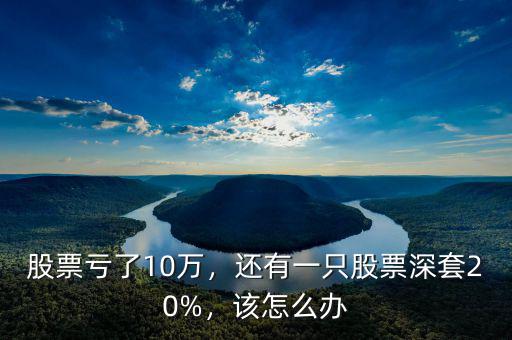 股票虧了10萬(wàn)，還有一只股票深套20%，該怎么辦