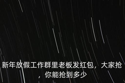 新年放假工作群里老板發(fā)紅包，大家搶，你能搶到多少