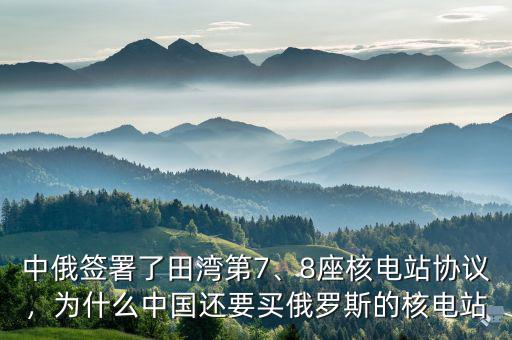 中俄簽署了田灣第7、8座核電站協(xié)議，為什么中國還要買俄羅斯的核電站