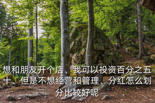 想和朋友開個店、我可以投資百分之五十、但是不想經(jīng)營和管理、分紅怎么劃分比較好呢