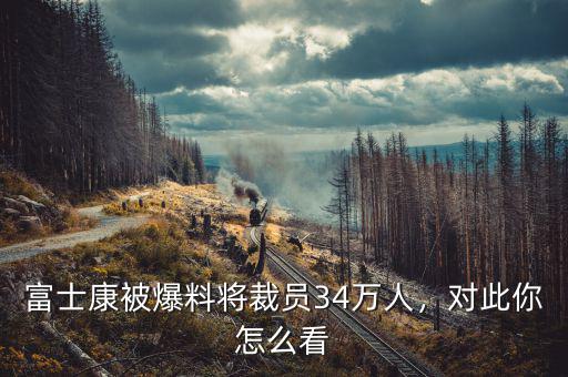富士康被爆料將裁員34萬人，對此你怎么看