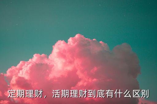 定期理財，活期理財?shù)降子惺裁磪^(qū)別