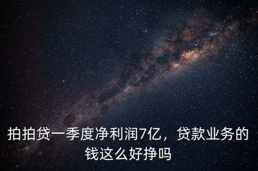 拍拍貸一季度凈利潤(rùn)7億，貸款業(yè)務(wù)的錢(qián)這么好掙嗎