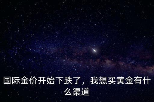 國際金價開始下跌了，我想買黃金有什么渠道