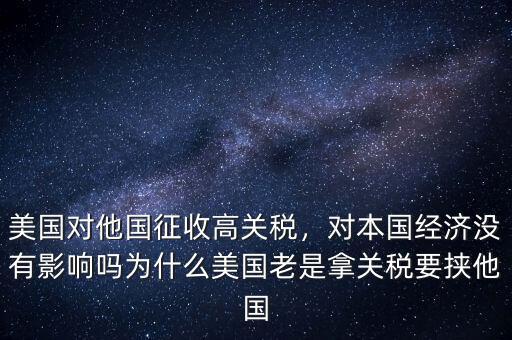 美國對他國征收高關(guān)稅，對本國經(jīng)濟(jì)沒有影響嗎為什么美國老是拿關(guān)稅要挾他國