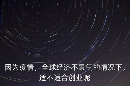 因?yàn)橐咔?，全球?jīng)濟(jì)不景氣的情況下，適不適合創(chuàng)業(yè)呢