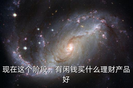 現(xiàn)在這個階段，有閑錢買什么理財產(chǎn)品好