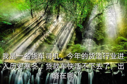 我是一名貨車司機(jī)，今年的貨運(yùn)行業(yè)進(jìn)入歷史寒冬，貸款車快活不下去了，出路在哪