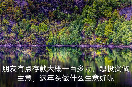 朋友有點(diǎn)存款大概一百多萬，想投資做生意，這年頭做什么生意好呢