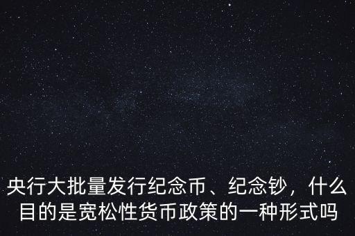 央行大批量發(fā)行紀念幣、紀念鈔，什么目的是寬松性貨幣政策的一種形式嗎