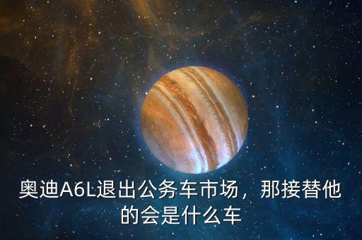 奧迪A6L退出公務車市場，那接替他的會是什么車