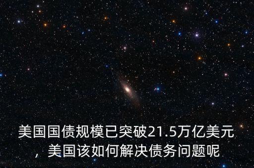 美國國債規(guī)模已突破21.5萬億美元，美國該如何解決債務問題呢