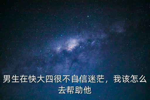 男生在快大四很不自信迷茫，我該怎么去幫助他