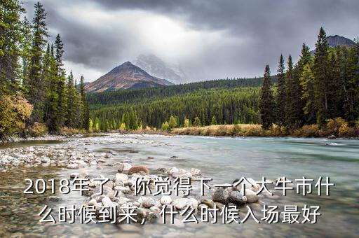 2018年了，你覺(jué)得下一個(gè)大牛市什么時(shí)候到來(lái)，什么時(shí)候入場(chǎng)最好