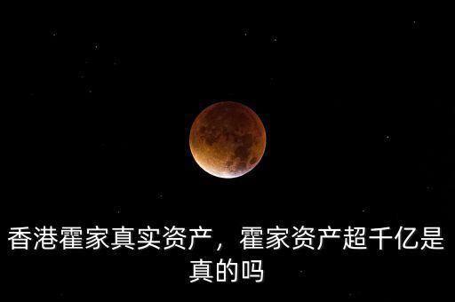 香港霍家真實(shí)資產(chǎn)，霍家資產(chǎn)超千億是真的嗎
