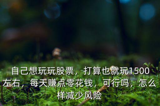 自己想玩玩股票，打算也就玩1500左右，每天賺點零花錢，可行嗎，怎么樣減少風險