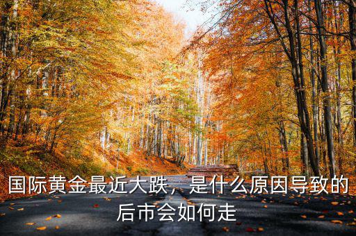 國(guó)際黃金最近大跌，是什么原因?qū)е碌暮笫袝?huì)如何走