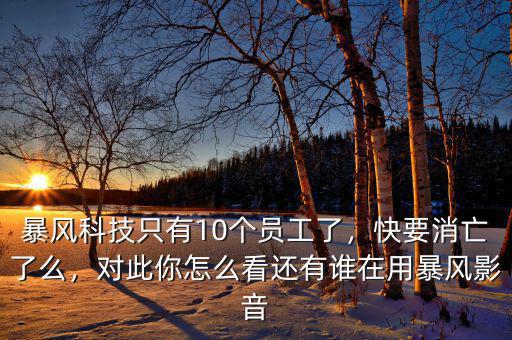 暴風(fēng)科技只有10個(gè)員工了，快要消亡了么，對(duì)此你怎么看還有誰在用暴風(fēng)影音