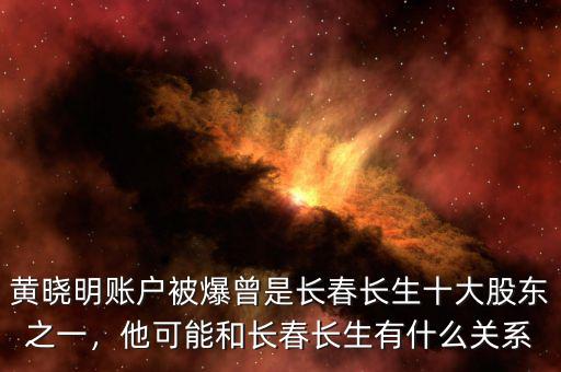 黃曉明賬戶被爆曾是長(zhǎng)春長(zhǎng)生十大股東之一，他可能和長(zhǎng)春長(zhǎng)生有什么關(guān)系