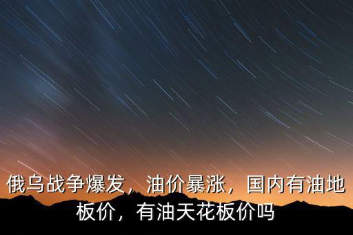 俄烏戰(zhàn)爭爆發(fā)，油價暴漲，國內(nèi)有油地板價，有油天花板價嗎